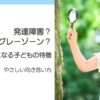 発達障害？グレーゾーン？気になる子どもの特徴